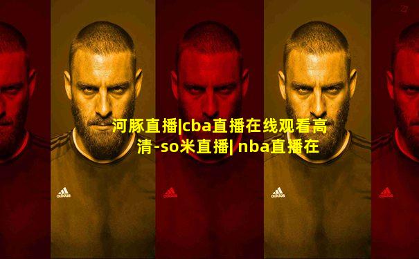 河豚直播|cba直播在线观看高清-so米直播| nba直播在线